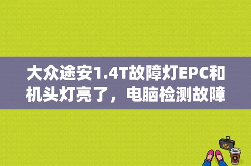 大众途安1.4T故障灯EPC和机头灯亮了，电脑检测故障码:P0222。是什么情况？大众途安故障灯图解epc-图1