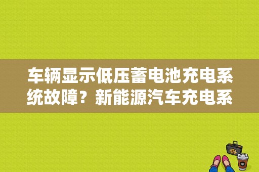 车辆显示低压蓄电池充电系统故障？新能源汽车充电系统的故障-图1