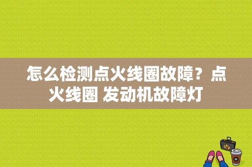 怎么检测点火线圈故障？点火线圈 发动机故障灯-图1