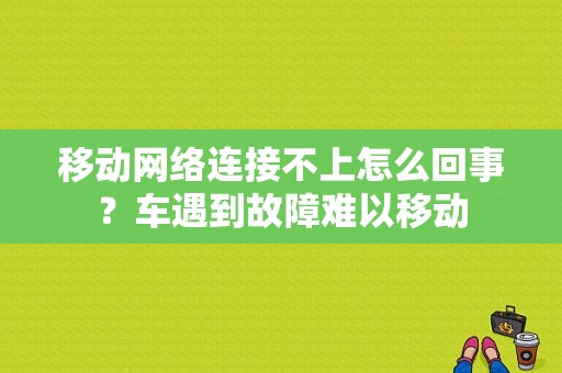 移动网络连接不上怎么回事？车遇到故障难以移动-图1