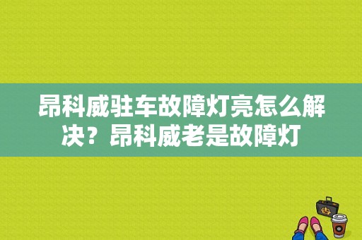 昂科威驻车故障灯亮怎么解决？昂科威老是故障灯-图1
