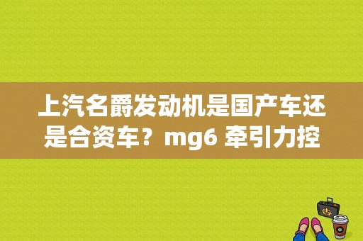 上汽名爵发动机是国产车还是合资车？mg6 牵引力控制故障-图1
