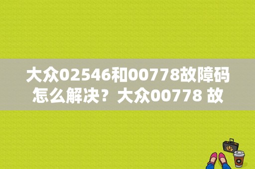 大众02546和00778故障码怎么解决？大众00778 故障码-图1