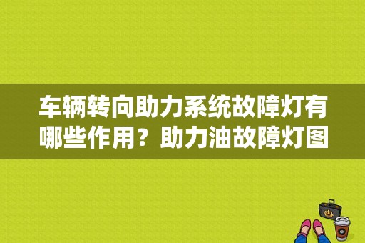 车辆转向助力系统故障灯有哪些作用？助力油故障灯图标-图1