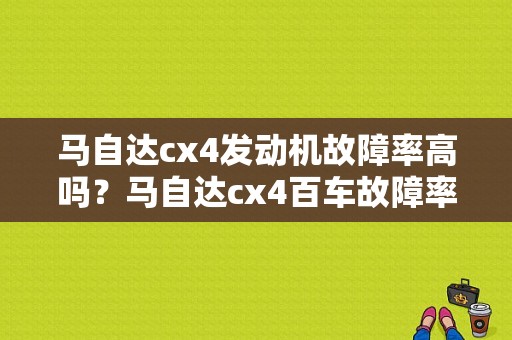 马自达cx4发动机故障率高吗？马自达cx4百车故障率-图1