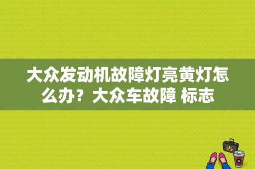 大众发动机故障灯亮黄灯怎么办？大众车故障 标志-图1