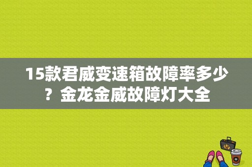 15款君威变速箱故障率多少？金龙金威故障灯大全-图1