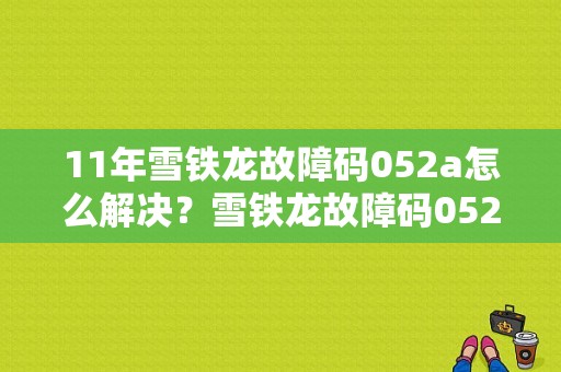 11年雪铁龙故障码052a怎么解决？雪铁龙故障码052a-图1