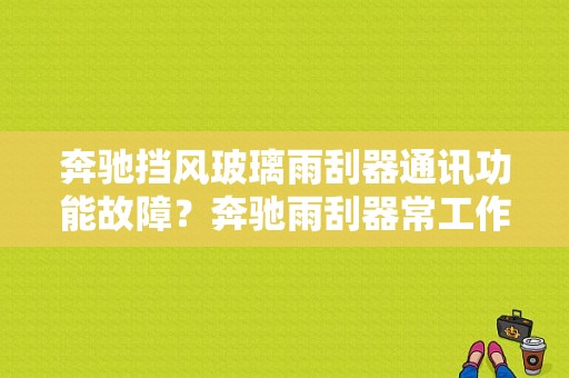 奔驰挡风玻璃雨刮器通讯功能故障？奔驰雨刮器常工作故障-图1