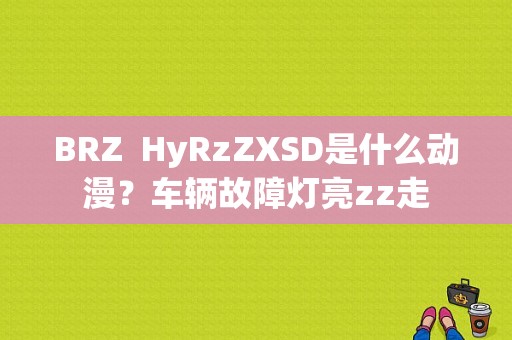 BRZ  HyRzZXSD是什么动漫？车辆故障灯亮zz走