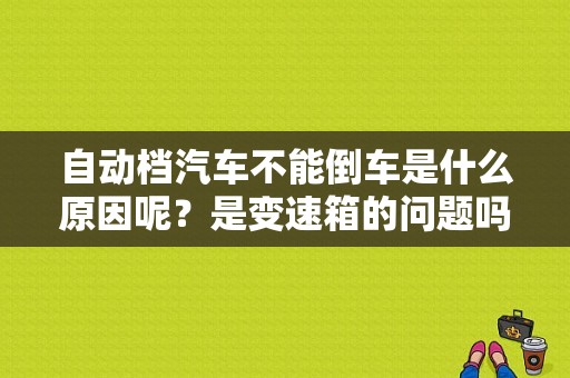自动档汽车不能倒车是什么原因呢？是变速箱的问题吗？发动机故障灯亮 不能倒车-图1