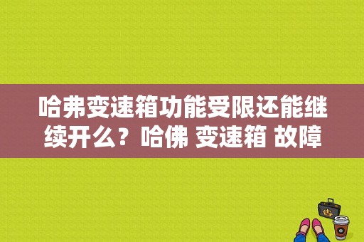 哈弗变速箱功能受限还能继续开么？哈佛 变速箱 故障-图1