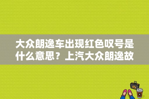 大众朗逸车出现红色叹号是什么意思？上汽大众朗逸故障灯亮图标说明书-图1