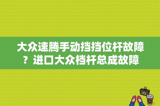 大众速腾手动挡挡位杆故障？进口大众档杆总成故障-图1