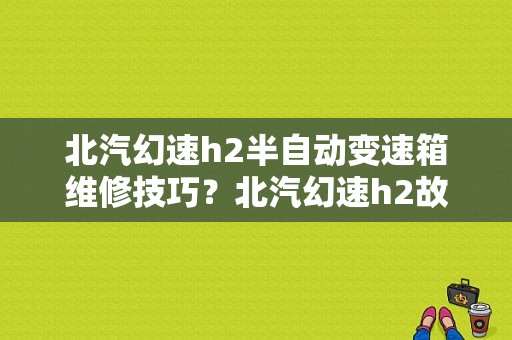 北汽幻速h2半自动变速箱维修技巧？北汽幻速h2故障标志-图1
