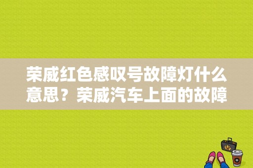 荣威红色感叹号故障灯什么意思？荣威汽车上面的故障灯有哪些-图1
