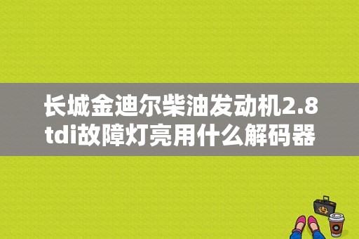 长城金迪尔柴油发动机2.8tdi故障灯亮用什么解码器？长城金迪尔皮卡故障-图1
