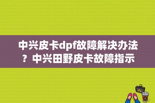 中兴皮卡dpf故障解决办法？中兴田野皮卡故障指示
