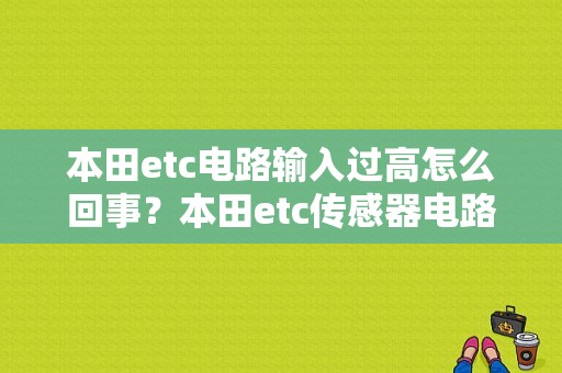 本田etc电路输入过高怎么回事？本田etc传感器电路故障-图1