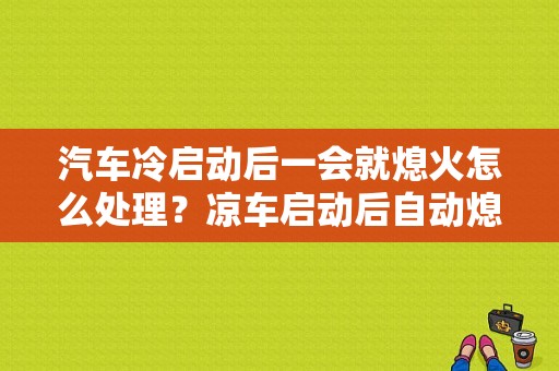 汽车冷启动后一会就熄火怎么处理？凉车启动后自动熄火的故障-图1