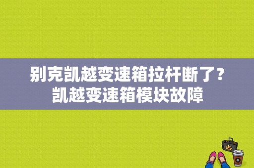 别克凯越变速箱拉杆断了？凯越变速箱模块故障-图1