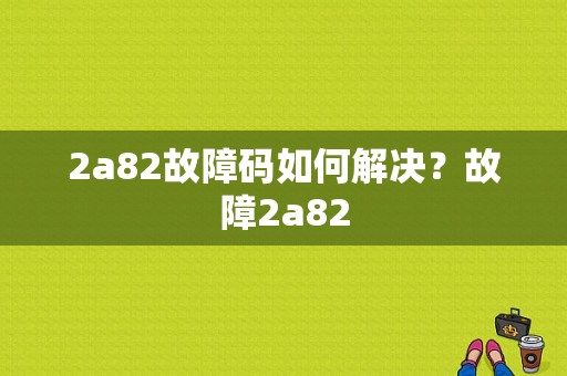 2a82故障码如何解决？故障2a82-图1