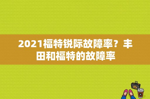 2021福特锐际故障率？丰田和福特的故障率-图2
