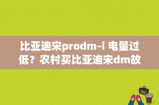 比亚迪宋prodm-i 电量过低？农村买比亚迪宋dm故障-图1