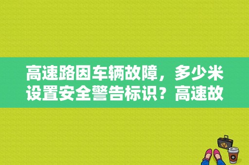高速路因车辆故障，多少米设置安全警告标识？高速故障在来车方向设置警告-图2
