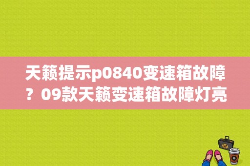 天籁提示p0840变速箱故障？09款天籁变速箱故障灯亮-图1