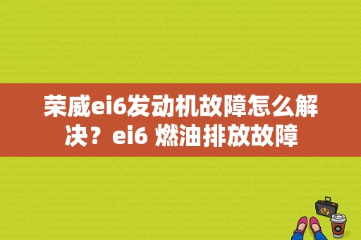 荣威ei6发动机故障怎么解决？ei6 燃油排放故障-图1