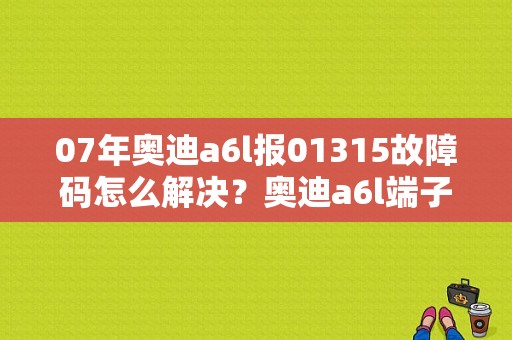 07年奥迪a6l报01315故障码怎么解决？奥迪a6l端子15号故障-图1