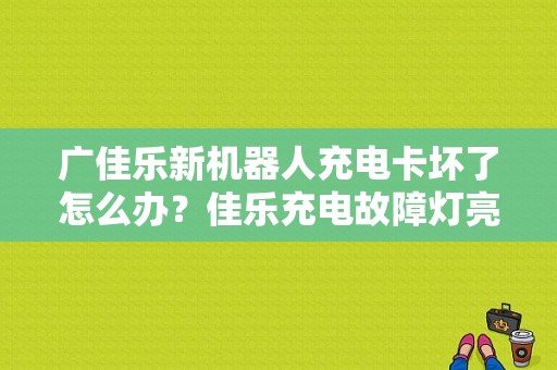 广佳乐新机器人充电卡坏了怎么办？佳乐充电故障灯亮-图1