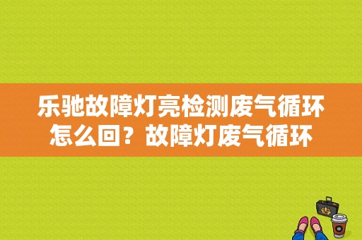 乐驰故障灯亮检测废气循环怎么回？故障灯废气循环-图1