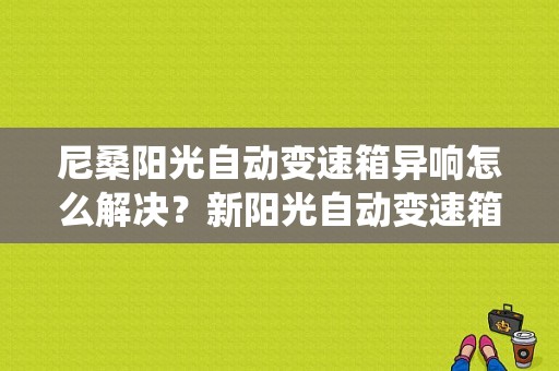 尼桑阳光自动变速箱异响怎么解决？新阳光自动变速箱控制系统故障-图1