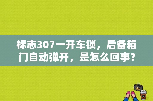 标志307一开车锁，后备箱门自动弹开，是怎么回事？标致307两厢后门故障-图1