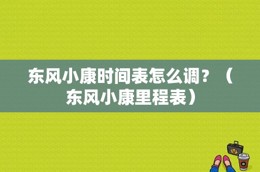 东风小康时间表怎么调？（东风小康里程表）-图1