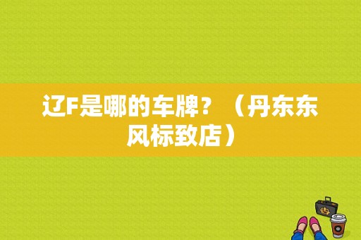 辽F是哪的车牌？（丹东东风标致店）-图1