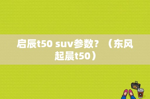 启辰t50 suv参数？（东风起晨t50）-图1