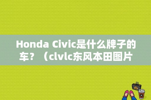 Honda Civic是什么牌子的车？（clvlc东风本田图片）-图1