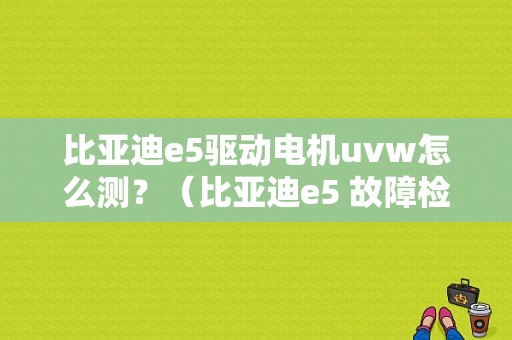 比亚迪e5驱动电机uvw怎么测？（比亚迪e5 故障检测仪）-图1