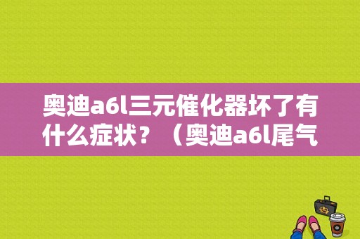 奥迪a6l三元催化器坏了有什么症状？（奥迪a6l尾气催化器故障）-图1