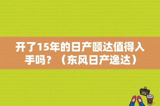 开了15年的日产颐达值得入手吗？（东风日产逸达）-图1