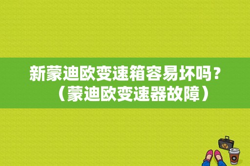 新蒙迪欧变速箱容易坏吗？（蒙迪欧变速器故障）-图1