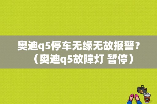 奥迪q5停车无缘无故报警？（奥迪q5故障灯 暂停）-图1