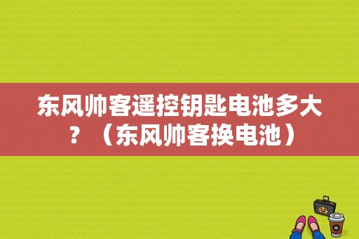 东风帅客遥控钥匙电池多大？（东风帅客换电池）-图1