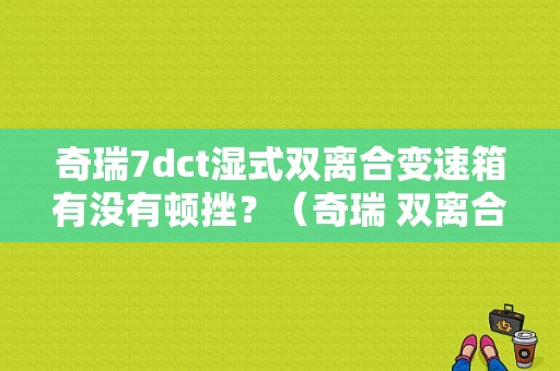 奇瑞7dct湿式双离合变速箱有没有顿挫？（奇瑞 双离合故障）-图1