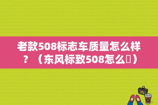 老款508标志车质量怎么样？（东风标致508怎么垟）-图1