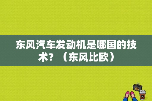 东风汽车发动机是哪国的技术？（东风比欧）-图1