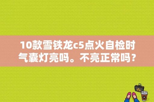 10款雪铁龙c5点火自检时气囊灯亮吗。不亮正常吗？（雪铁龙c5气囊故障码）-图1